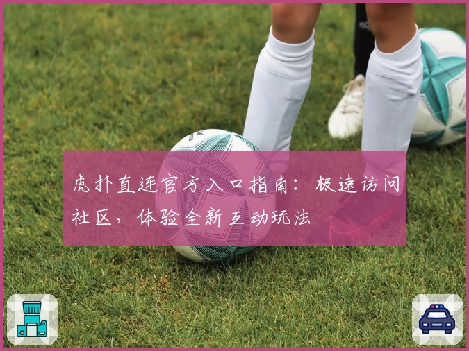 虎扑直连官方入口指南：极速访问社区，体验全新互动玩法