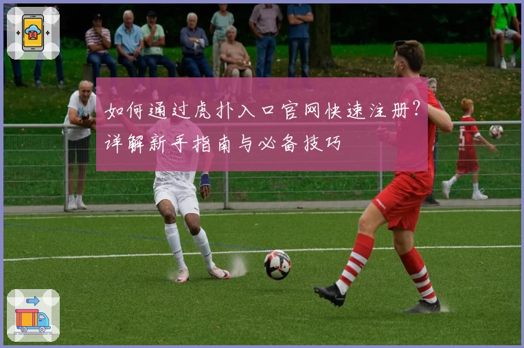 如何通过虎扑入口官网快速注册？详解新手指南与必备技巧