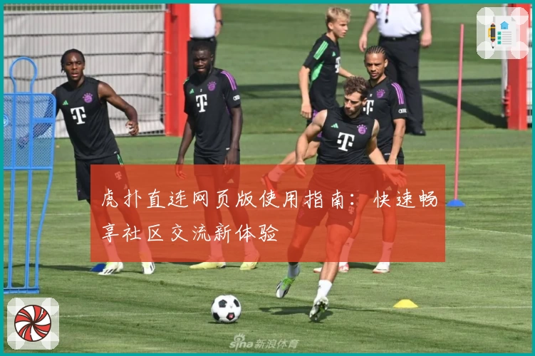 虎扑直连网页版使用指南：快速畅享社区交流新体验