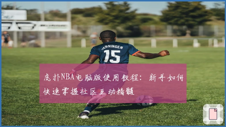 虎扑NBA电脑版使用教程:新手如何快速掌握社区互动精髓