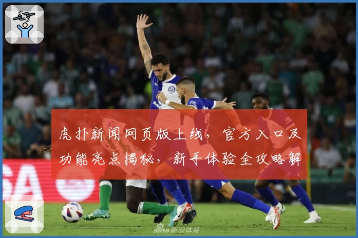 虎扑新闻网页版上线，官方入口及功能亮点揭秘，新手体验全攻略解析