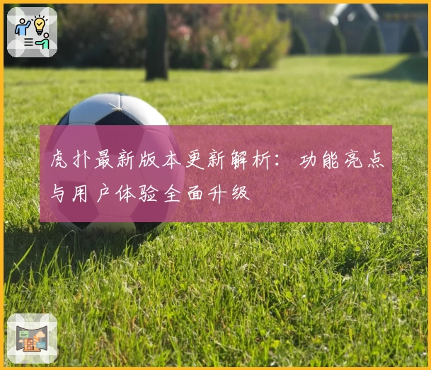 虎扑最新版本更新解析：功能亮点与用户体验全面升级