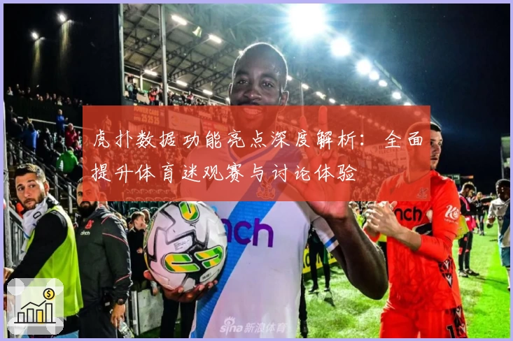 虎扑数据功能亮点深度解析：全面提升体育迷观赛与讨论体验