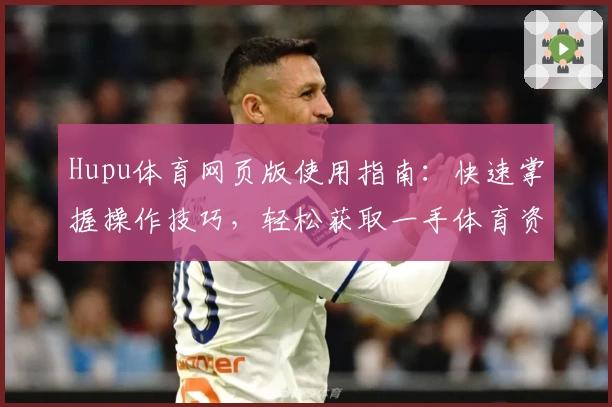 Hupu体育网页版使用指南：快速掌握操作技巧，轻松获取一手体育资讯