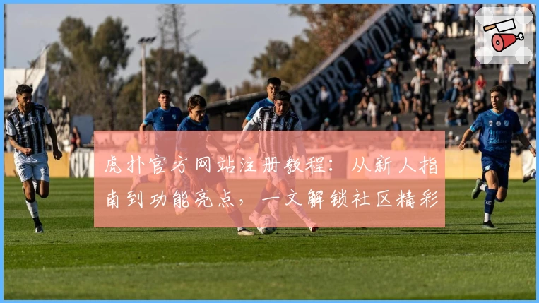 虎扑官方网站注册教程：从新人指南到功能亮点，一文解锁社区精彩