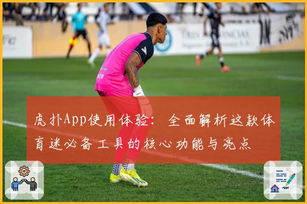 虎扑App使用体验：全面解析这款体育迷必备工具的核心功能与亮点