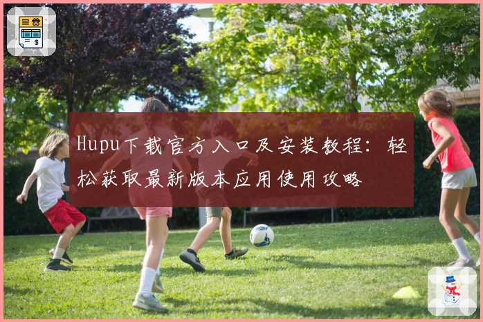 Hupu下载官方入口及安装教程:轻松获取最新版本应用使用攻略