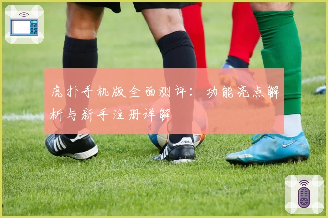 虎扑手机版全面测评：功能亮点解析与新手注册详解