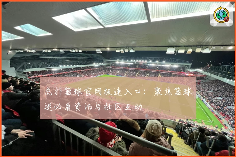 虎扑篮球官网极速入口：聚焦篮球迷必看资讯与社区互动