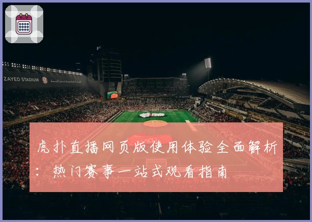 虎扑直播网页版使用体验全面解析：热门赛事一站式观看指南