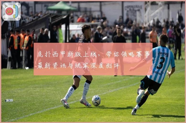 虎扑西甲新版上线，带你领略赛事最新资讯与玩家深度测评