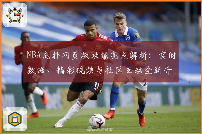 NBA虎扑网页版功能亮点解析：实时数据、精彩视频与社区互动全新升级