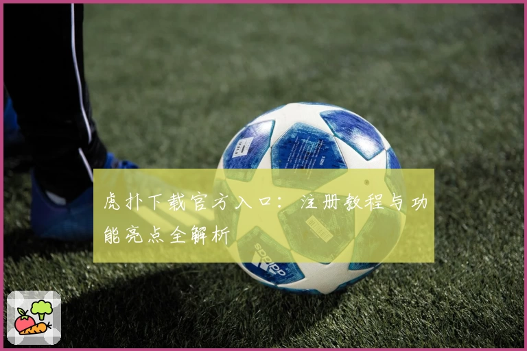 虎扑下载官方入口：注册教程与功能亮点全解析