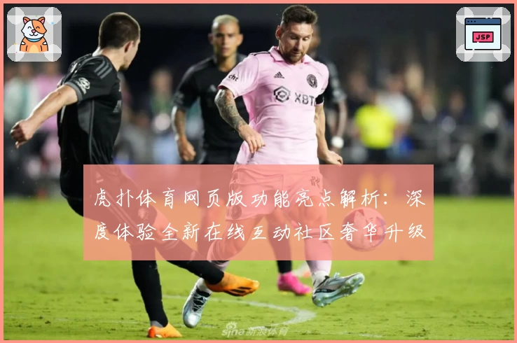 虎扑体育网页版功能亮点解析:深度体验全新在线互动社区奢华升级