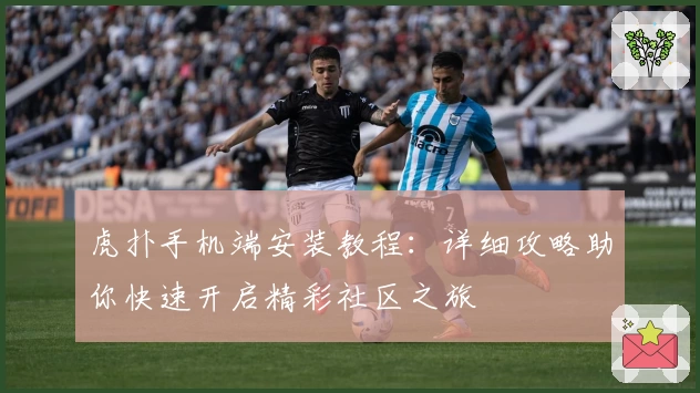 虎扑手机端安装教程：详细攻略助你快速开启精彩社区之旅
