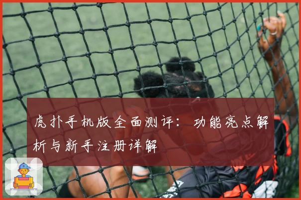 虎扑手机版全面测评：功能亮点解析与新手注册详解