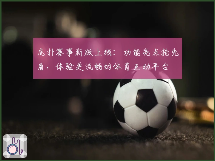 虎扑赛事新版上线：功能亮点抢先看，体验更流畅的体育互动平台