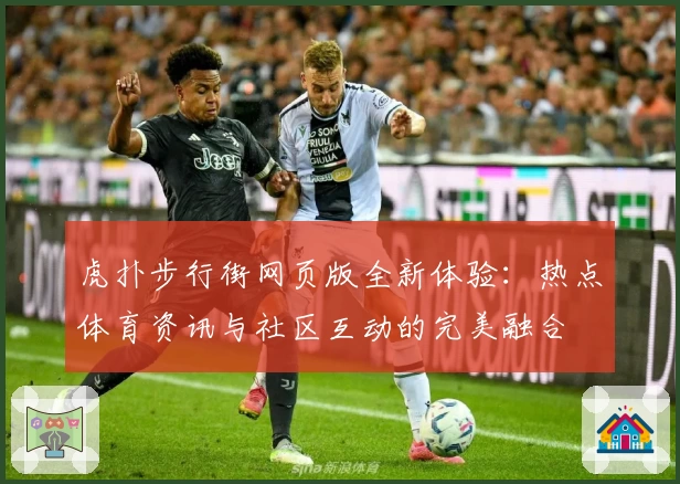虎扑步行街网页版全新体验：热点体育资讯与社区互动的完美融合