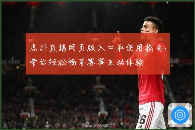 虎扑直播网页版入口和使用指南，带你轻松畅享赛事互动体验