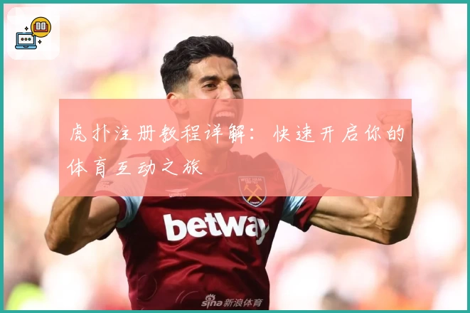 虎扑注册教程详解：快速开启你的体育互动之旅