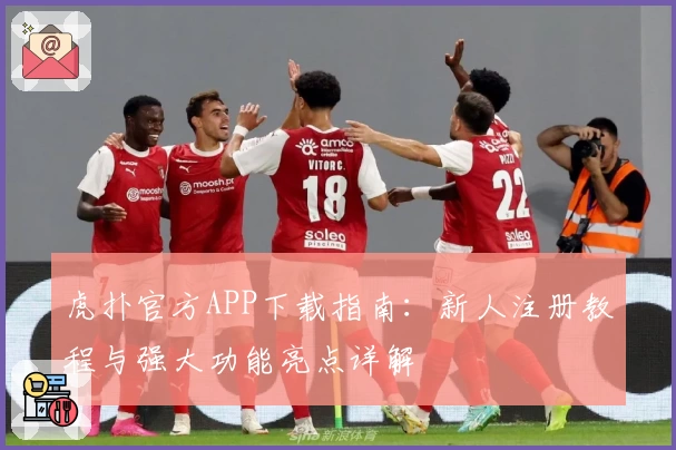 虎扑官方APP下载指南：新人注册教程与强大功能亮点详解
