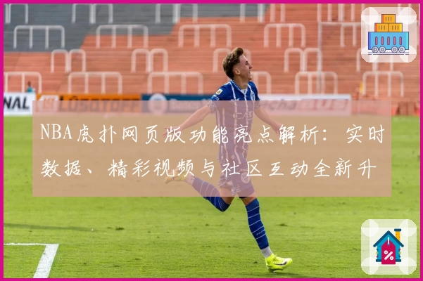 NBA虎扑网页版功能亮点解析：实时数据、精彩视频与社区互动全新升级