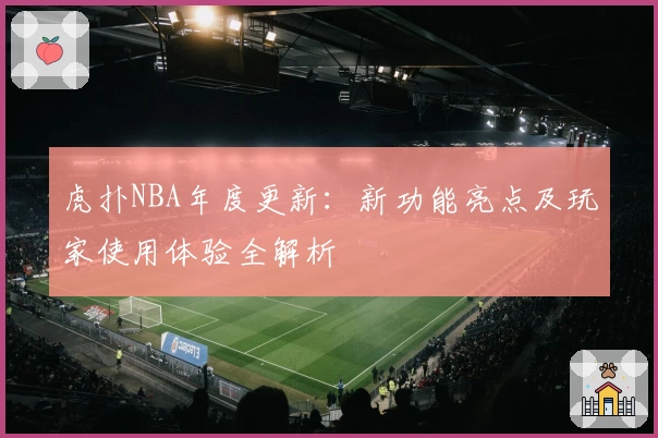 虎扑NBA年度更新：新功能亮点及玩家使用体验全解析