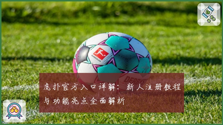 虎扑官方入口详解：新人注册教程与功能亮点全面解析