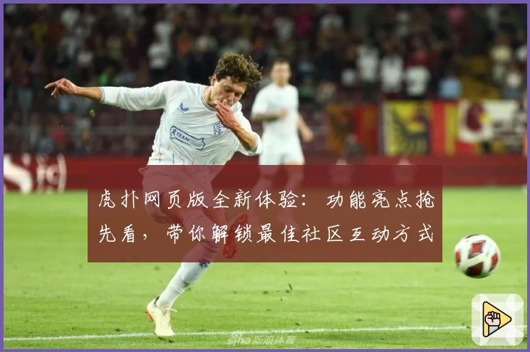 虎扑网页版全新体验：功能亮点抢先看，带你解锁最佳社区互动方式