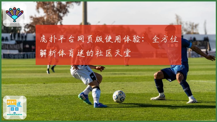 虎扑平台网页版使用体验：全方位解析体育迷的社区天堂