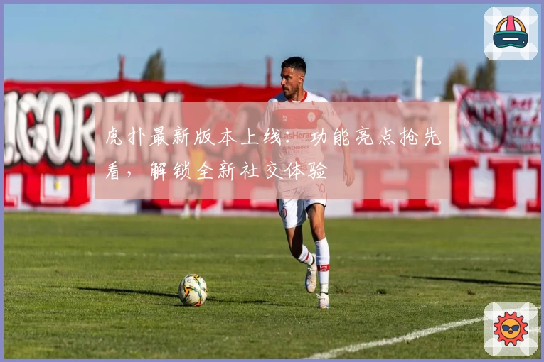 虎扑最新版本上线：功能亮点抢先看，解锁全新社交体验