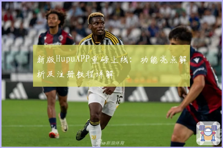 新版HupuAPP重磅上线：功能亮点解析及注册教程详解