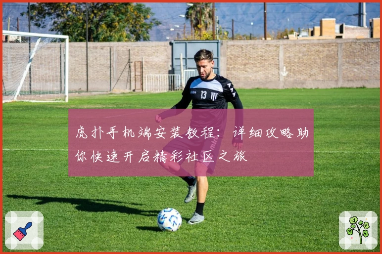 虎扑手机端安装教程：详细攻略助你快速开启精彩社区之旅