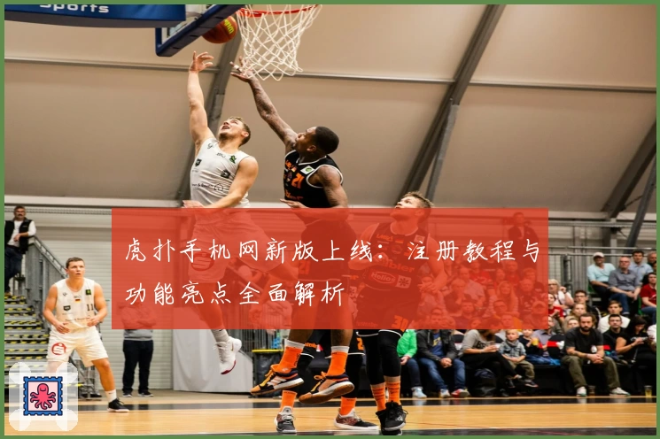 虎扑手机网新版上线：注册教程与功能亮点全面解析