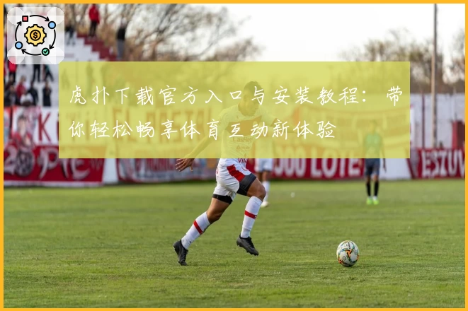 虎扑下载官方入口与安装教程：带你轻松畅享体育互动新体验