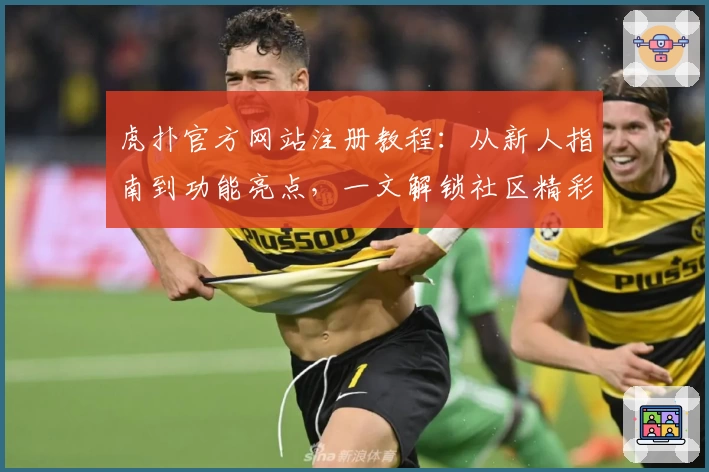 虎扑官方网站注册教程：从新人指南到功能亮点，一文解锁社区精彩