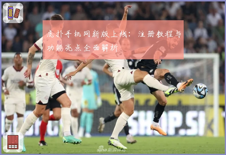 虎扑手机网新版上线：注册教程与功能亮点全面解析